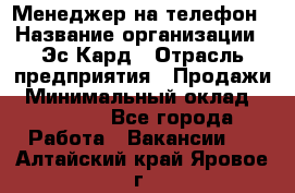 Менеджер на телефон › Название организации ­ Эс-Кард › Отрасль предприятия ­ Продажи › Минимальный оклад ­ 25 000 - Все города Работа » Вакансии   . Алтайский край,Яровое г.